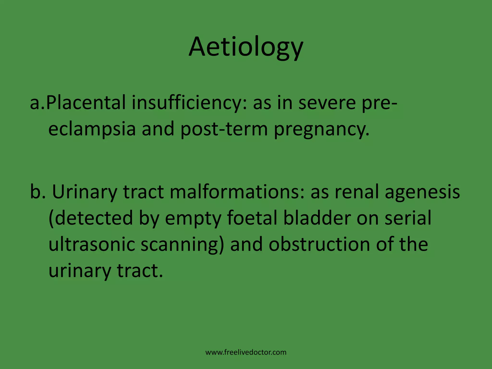 Aetiologya.Placental insufficiency: as in severe pre-eclampsia and post-term pregnancy.b. Urinary tract malformations: as renal agenesis (detected by empty foetal bladder on serial ultrasonic scanning) and obstruction of the urinary tract.www.freelivedoctor.com