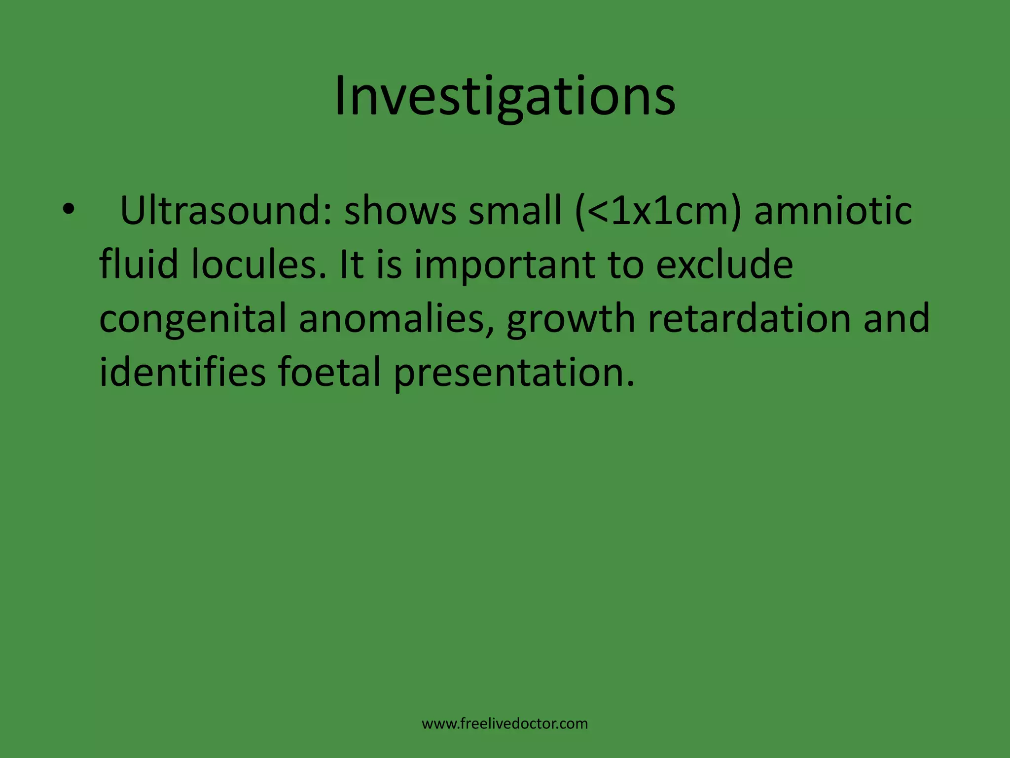 Investigations  Ultrasound: shows small (<1x1cm) amniotic fluid locules. It is important to exclude congenital anomalies, growth retardation and identifies foetal presentation.www.freelivedoctor.com