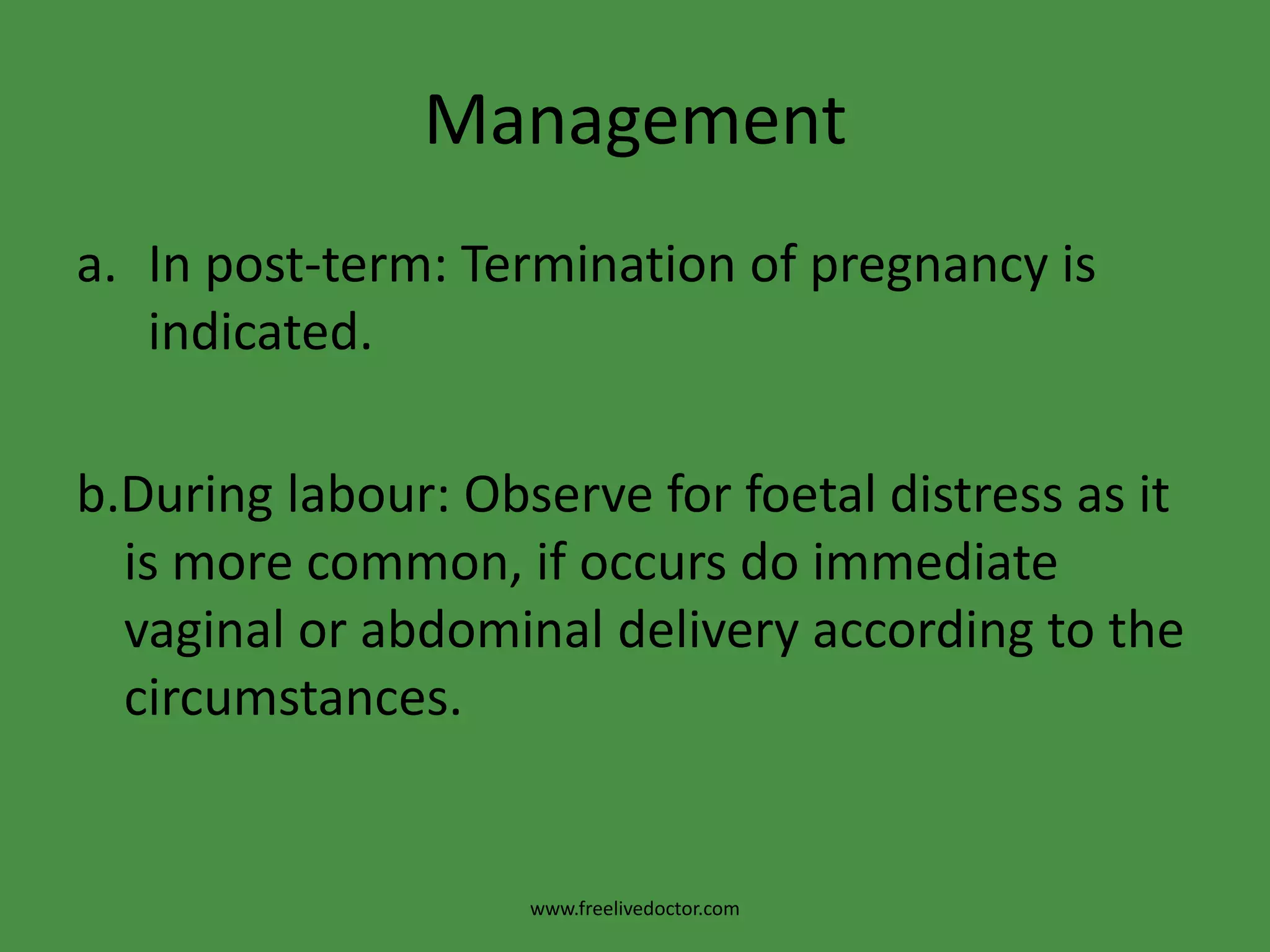 ManagementIn post-term: Termination of pregnancy is indicated.b.Duringlabour: Observe for foetal distress as it is more common, if occurs do immediate vaginal or abdominal delivery according to the circumstances.www.freelivedoctor.com