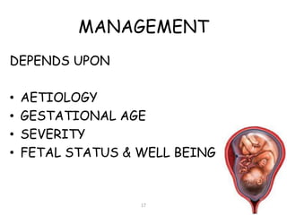 MANAGEMENT
DEPENDS UPON
• AETIOLOGY
• GESTATIONAL AGE
• SEVERITY
• FETAL STATUS & WELL BEING
17
 