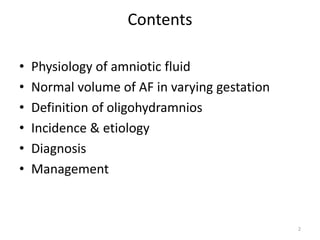 Contents
• Physiology of amniotic fluid
• Normal volume of AF in varying gestation
• Definition of oligohydramnios
• Incidence & etiology
• Diagnosis
• Management
2
 