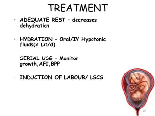 TREATMENT
• ADEQUATE REST – decreases
dehydration
• HYDRATION – Oral/IV Hypotonic
fluids(2 Lit/d)
• SERIAL USG – Monitor
growth,AFI,BPP
• INDUCTION OF LABOUR/ LSCS
20
 