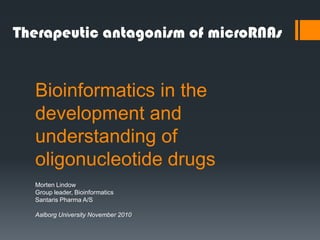 Therapeutic antagonism of microRNAs


  Bioinformatics in the
  development and
  understanding of
  oligonucleotide drugs
  Morten Lindow
  Group leader, Bioinformatics
  Santaris Pharma A/S

  Aalborg University November 2010
 