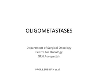 PROF.S.SUBBIAH et.al
OLIGOMETASTASES
Department of Surgical Oncology
Centre for Oncology
GRH,Royapettah
 