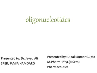 oligonucleotides
Presented to: Dr. Javed Ali
SPER, JAMIA HAMDARD
Presented by: Dipak Kumar Gupta
M.Pharm 1st yr.(II Sem)
Pharmaceutics
 