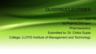 OLIGONUCLEOTIDES
Paramjeet Kaur
M.Pharma,2nd sem
Pharmaceutics
Submitted to: Dr. Chitra Gupta
College: LLOYD Institute of Management and Technology
 