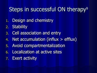 Steps in successful ON therapy 9 Design and chemistry Stability Cell association and entry Net accumulation (influx > efflux) Avoid compartmentalization Localization at active sites Exert activity 
