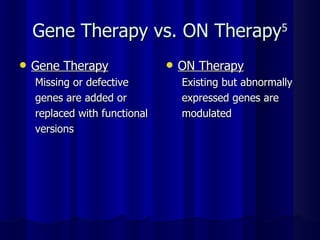Gene Therapy vs. ON Therapy 5 Gene Therapy Missing or defective  genes are added or  replaced with functional  versions ON Therapy Existing but abnormally  expressed genes are  modulated 
