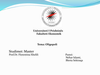 Universiteti I Prishtinës
Fakulteti Ekonomik
Tema: Oligopoli
Studimet: Master
Prof.Dr. Florentina Xhelili Punoi:
Nehar Islami,
Blerta Sekiraqa
 