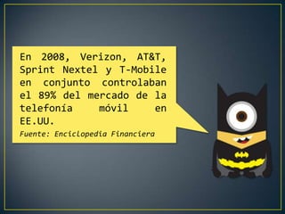En 2008, Verizon, AT&T,
Sprint Nextel y T-Mobile
en conjunto controlaban
el 89% del mercado de la
telefonía
móvil
en
EE.UU.
Fuente: Enciclopedia Financiera

 
