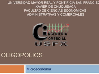 UNIVERSIDAD MAYOR REAL Y PONTIFICIA SAN FRANCISCO 
XAVIER DE CHUQUISACA 
FACULTAD DE CIENCIAS ECONOMICAS 
ADMINISTRATIVAS Y COMERCIALES 
OLIGOPOLIOS 
Microeconomía 
 