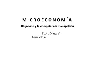 MICROECONOMÍA
Oligopolio y la competencia monopolista


              Econ. Diego V.
       Alvarado A.




                                          1
 