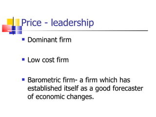 Price - leadership Dominant firm Low cost firm Barometric firm- a firm which has established itself as a good forecaster of economic changes. 