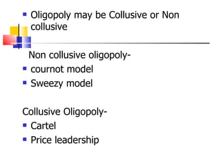 Oligopoly may be Collusive or Non collusive Non collusive oligopoly-  cournot model Sweezy model  Collusive Oligopoly- Cartel Price leadership 