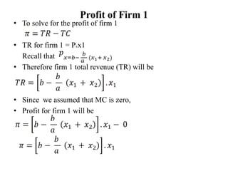 Profit of Firm 1
• To solve for the profit of firm 1
• TR for firm 1 = Pxx1
Recall that
• Therefore firm 1 total revenue (TR) will be
• Since we assumed that MC is zero,
• Profit for firm 1 will be
 