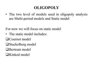 OLIGOPOLY
• The two level of models used in oligopoly analysis
are Multi-period models and Static model
For now we will focus on static model
• The static model includes:
Cournot model
Stackelberg model
Bertrant model
Kinked model
 