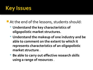  At the end of the lessons, students should:
 Understand the key characteristics of
oligopolistic market structures.
 U...