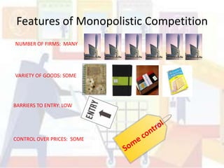 Features of Monopolistic Competition
NUMBER OF FIRMS: MANY




VARIETY OF GOODS: SOME




BARRIERS TO ENTRY: LOW




CONTROL OVER PRICES: SOME
 
