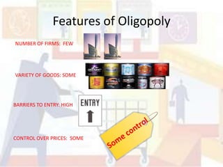 Features of Oligopoly
NUMBER OF FIRMS: FEW




VARIETY OF GOODS: SOME




BARRIERS TO ENTRY: HIGH




CONTROL OVER PRICES: SOME
 