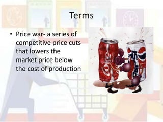 Terms
• Price war- a series of
  competitive price cuts
  that lowers the
  market price below
  the cost of production
 