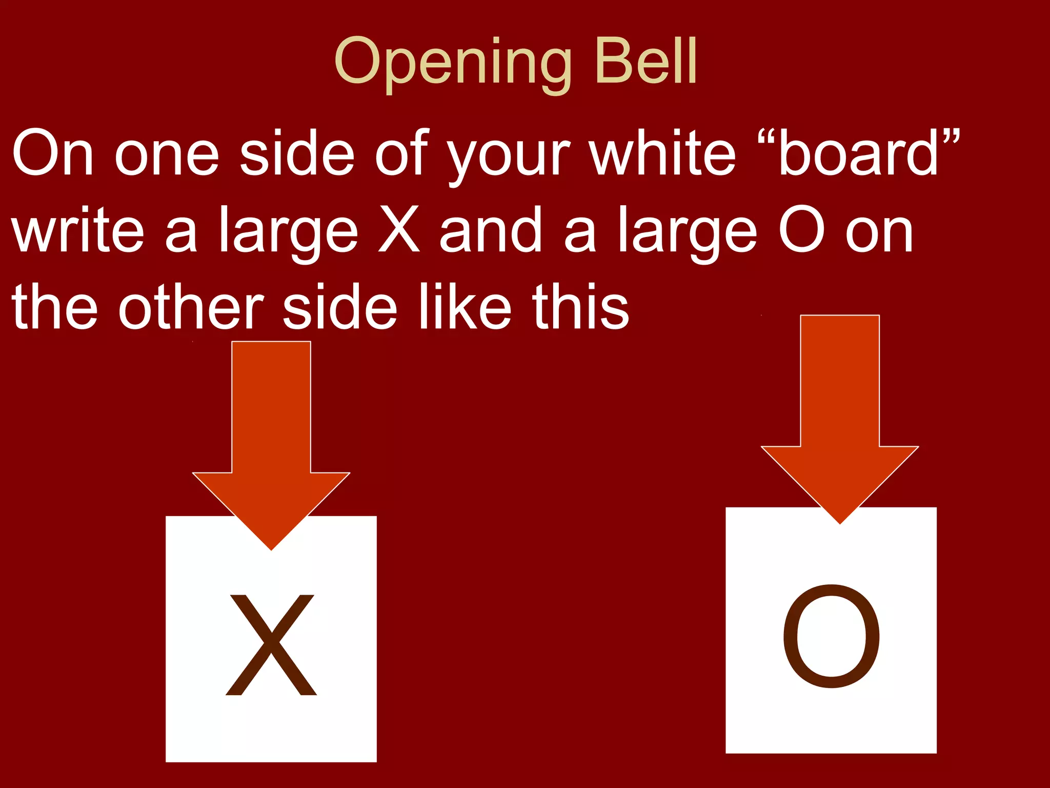 Opening Bell
On one side of your white “board”
write a large X and a large O on
the other side like this

X

O

 