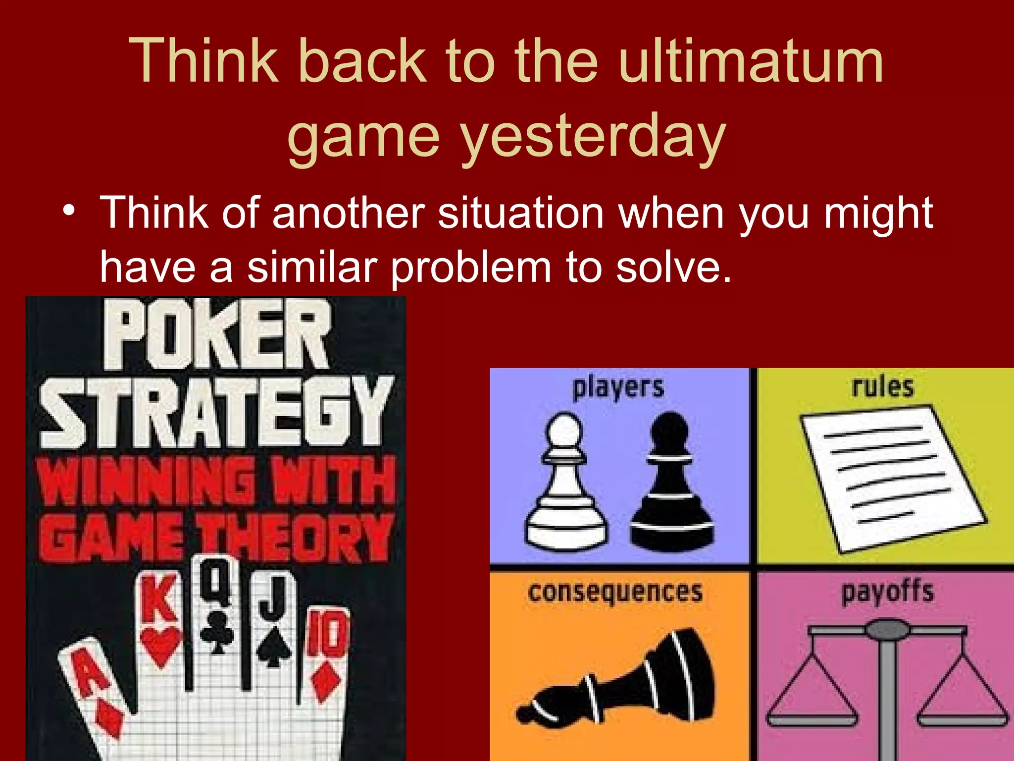 Think back to the ultimatum
game yesterday
• Think of another situation when you might
have a similar problem to solve.

 