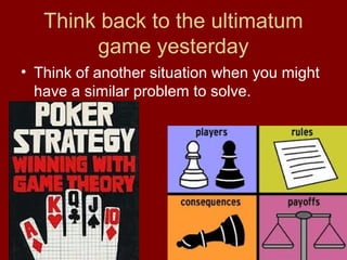 Think back to the ultimatum
game yesterday
• Think of another situation when you might
have a similar problem to solve.

 
