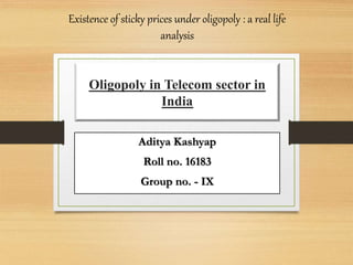 Oligopoly in Telecom sector in
India
Existence of sticky prices under oligopoly : a real life
analysis
Aditya Kashyap
Roll no. 16183
Group no. - IX
 