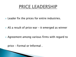  Leader fix the prices for entire industries.
 AS a result of price war – it emerged as winner
 Agreement among various firms with regard to
price – Formal or Informal .
 