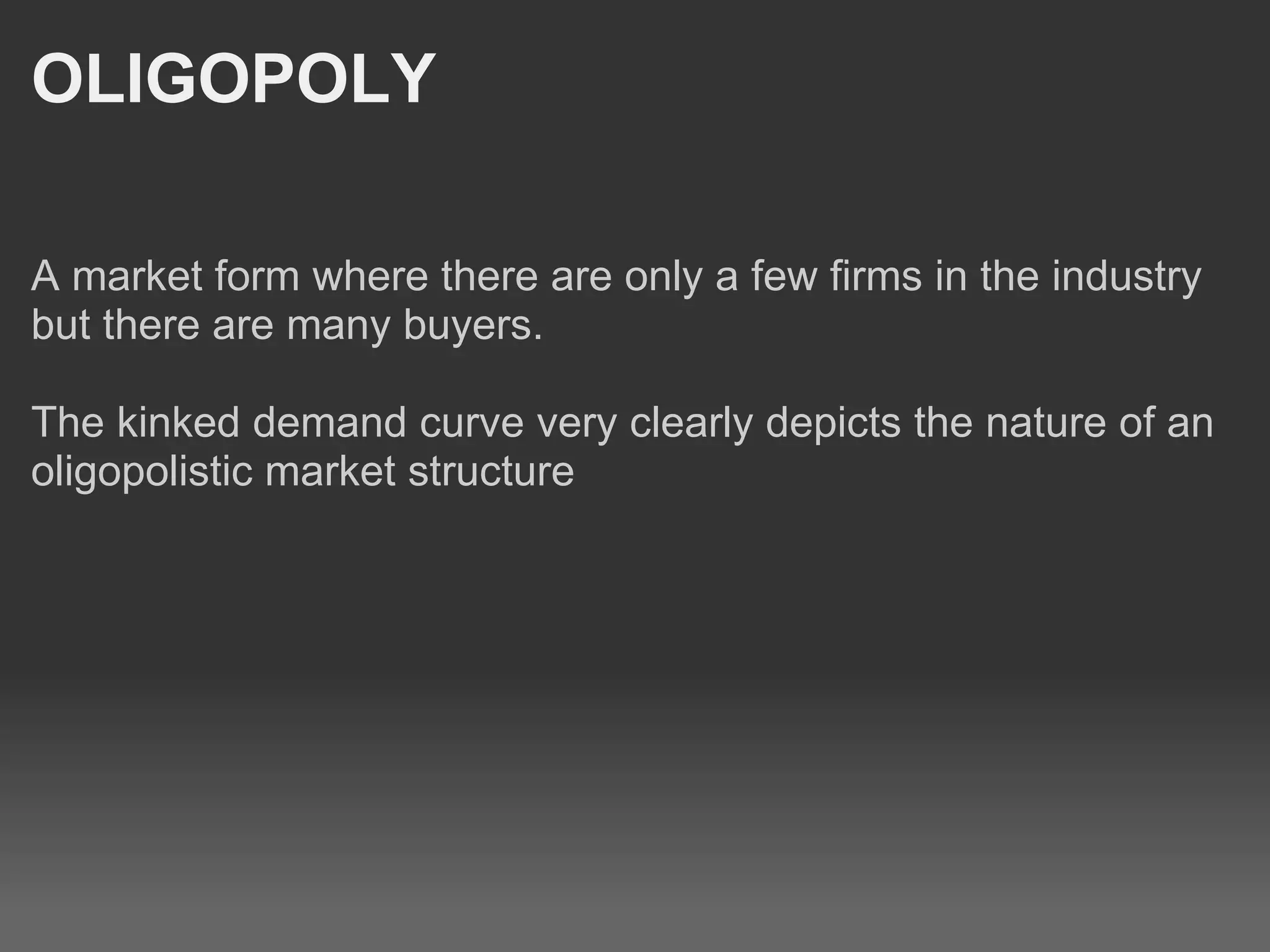 OLIGOPOLY A market form where there are only a few firms in the industry but there are many buyers.   The kinked demand curve very clearly depicts the nature of an oligopolistic market structure  