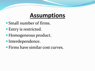 Assumptions
 Small number of firms.
 Entry is restricted.
 Homogeneous product.
 Interdependence.
 Firms have similar cost curves.
 