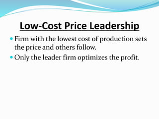 Low-Cost Price Leadership
 Firm with the lowest cost of production sets
the price and others follow.
 Only the leader firm optimizes the profit.
 