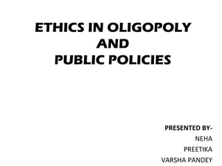 ETHICS IN OLIGOPOLY
AND
PUBLIC POLICIES

PRESENTED BYNEHA
PREETIKA
VARSHA PANDEY

 