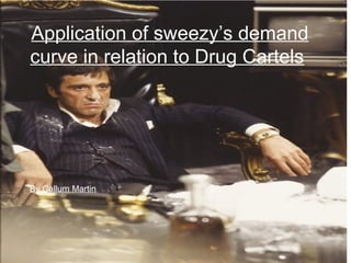 Application of sweezy’s demand
curve in relation to Drug Cartels




By Callum Martin
 