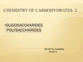 CHEMISTRY OF CARBOHYDRATES- 2
•OLIGOSACCHARIDES
POLYSACCHARIDES

DR.RITTU CHANDEL
04-09-12

 
