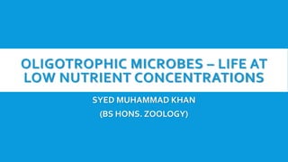 OLIGOTROPHIC MICROBES – LIFE AT
LOW NUTRIENT CONCENTRATIONS
SYED MUHAMMAD KHAN
(BS HONS. ZOOLOGY)
 