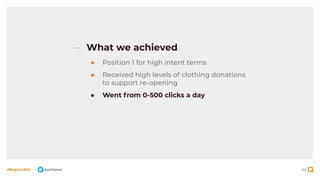 64
#BrightonSEO @olidigital
What we achieved
● Position 1 for high intent terms
● Received high levels of clothing donations
to support re-opening
● Went from 0-500 clicks a day
 