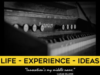 “Innovation’s my middle name.”
-Lucas Olijnik
Life - Experience - Ideas
 