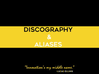 “Innovation’s my middle name.”
-Lucas Olijnik
Discography
&
Aliases
 