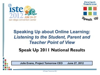 Speaking Up about Online Learning:
Listening to the Student, Parent and
       Teacher Point of View
  Speak Up 2011 National Results

   Julie Evans, Project Tomorrow CEO          June 27, 2012


                    © Project Tomorrow 2011
 