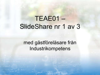 TEAE01 –
SlideShare nr 1 av 3

 med gästföreläsare från
   Industrikompetens
 