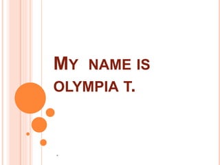 MY NAME IS
OLYMPIA T.
M
 