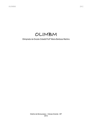 OLIMBM                                                            2012




                       OLIMBM
         Olimpíada da Escola Cidadã Profª Maria Barbosa Martins




                 Distrito de Bonsucesso – Várzea Grande - MT
                                     2012
 