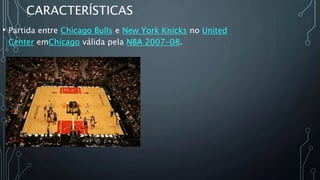CARACTERÍSTICAS
• Partida entre Chicago Bulls e New York Knicks no United
Center emChicago válida pela NBA 2007-08.
 