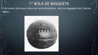 1ª BOLA DE BASQUETE
• A primeira bola que rolou em terra brasileira, veio na bagagem de Charles
Miller.
 
