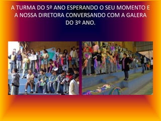 A TURMA DO 5º ANO ESPERANDO O SEU MOMENTO E
 A NOSSA DIRETORA CONVERSANDO COM A GALERA
                  DO 3º ANO.
 