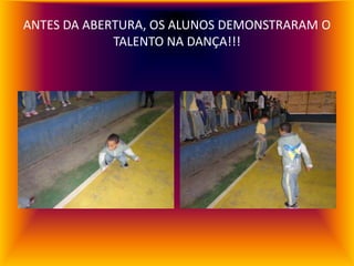ANTES DA ABERTURA, OS ALUNOS DEMONSTRARAM O
             TALENTO NA DANÇA!!!
 