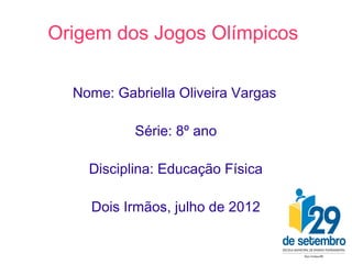 Origem dos Jogos Olímpicos

  Nome: Gabriella Oliveira Vargas

           Série: 8º ano

    Disciplina: Educação Física

    Dois Irmãos, julho de 2012
 