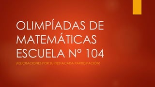 OLIMPÍADAS DE
MATEMÁTICAS
ESCUELA N° 104
¡FELICITACIONES POR SU DESTACADA PARTICIPACIÓN!
 