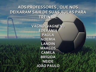 AOS PROFESSORES , QUE NOS DEIXARAM SAIR DE SUAS AULAS PARA TREINAR: VAGNO ( VAGNETE ) EDEVÂNIA PAULA NOEMIA LANDIN MARCOS CAMILA BRÍGIDA NEIDE JOÃO PAULO 